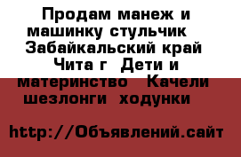 Продам манеж и машинку.стульчик. - Забайкальский край, Чита г. Дети и материнство » Качели, шезлонги, ходунки   